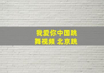 我爱你中国跳舞视频 北京跳